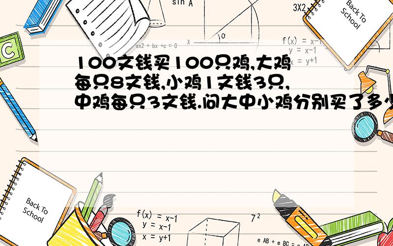 100文钱买100只鸡,大鸡每只8文钱,小鸡1文钱3只,中鸡每只3文钱.问大中小鸡分别买了多少只.