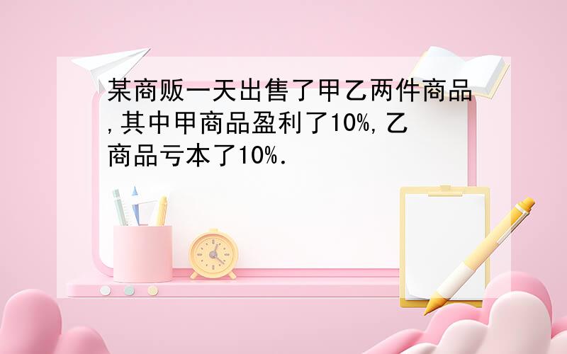 某商贩一天出售了甲乙两件商品,其中甲商品盈利了10%,乙商品亏本了10%．