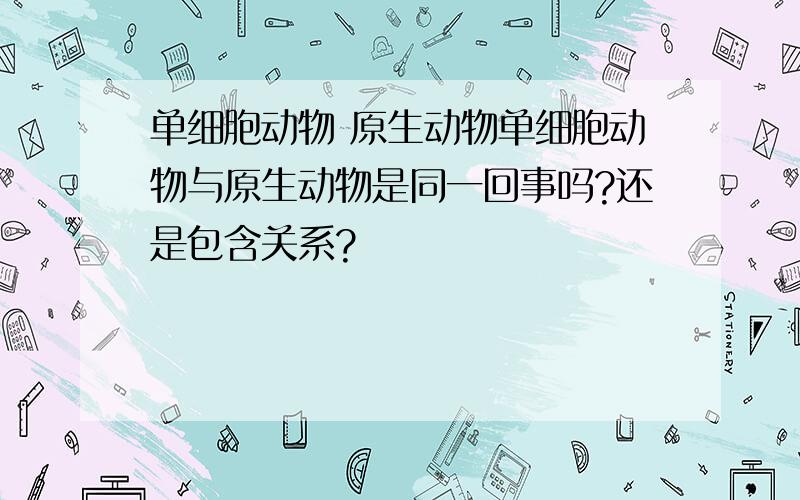 单细胞动物 原生动物单细胞动物与原生动物是同一回事吗?还是包含关系?