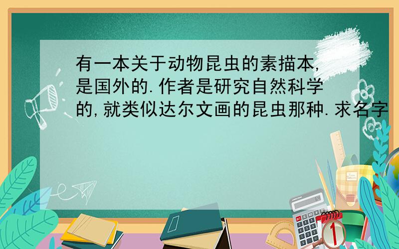 有一本关于动物昆虫的素描本,是国外的.作者是研究自然科学的,就类似达尔文画的昆虫那种.求名字