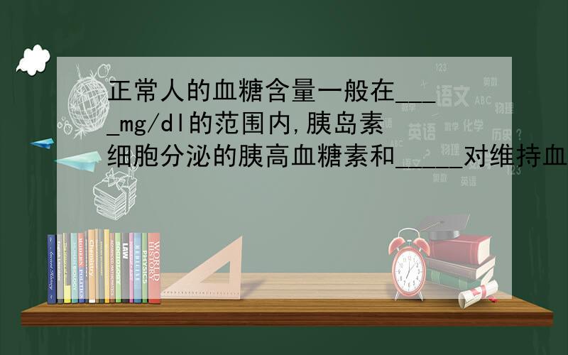 正常人的血糖含量一般在____mg/dl的范围内,胰岛素细胞分泌的胰高血糖素和_____对维持血糖含量相对稳定起重要作用