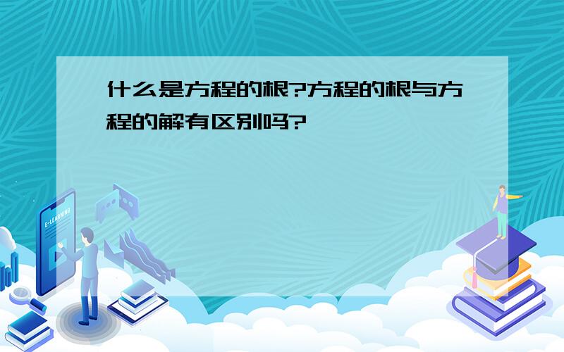 什么是方程的根?方程的根与方程的解有区别吗?