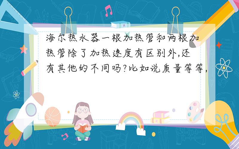 海尔热水器一根加热管和两根加热管除了加热速度有区别外,还有其他的不同吗?比如说质量等等,