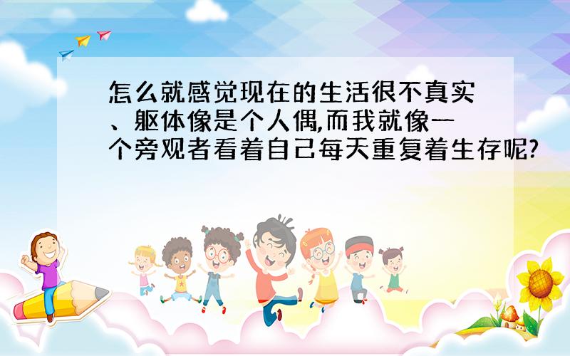 怎么就感觉现在的生活很不真实、躯体像是个人偶,而我就像一个旁观者看着自己每天重复着生存呢?