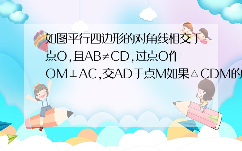 如图平行四边形的对角线相交于点O,且AB≠CD,过点O作OM⊥AC,交AD于点M如果△CDM的周长为a,求平行四边形周长