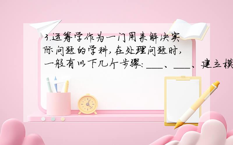 3.运筹学作为一门用来解决实际问题的学科,在处理问题时,一般有以下几个步骤：___、___、建立模型、____