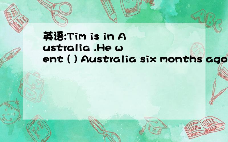 英语:Tim is in Australia .He went ( ) Australia six months ago