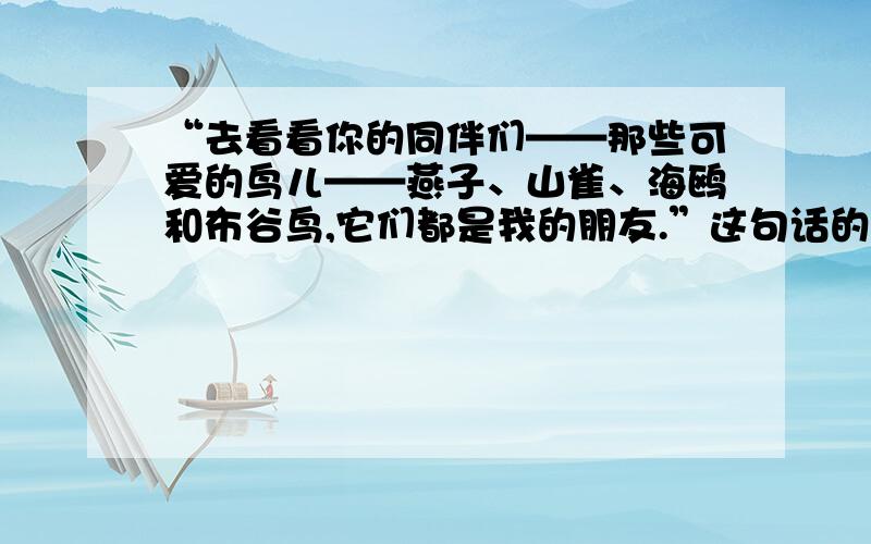 “去看看你的同伴们——那些可爱的鸟儿——燕子、山雀、海鸥和布谷鸟,它们都是我的朋友.”这句话的作用是?（把话说完整）