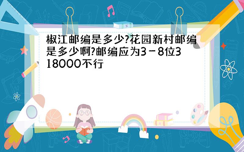 椒江邮编是多少?花园新村邮编是多少啊?邮编应为3－8位318000不行