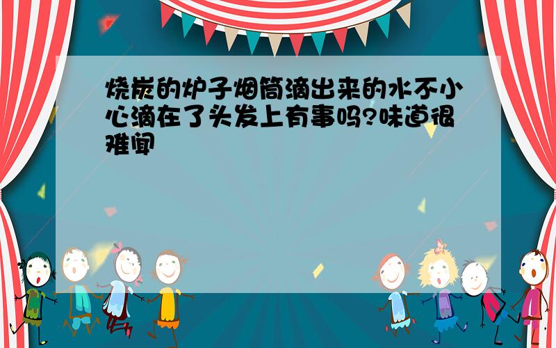 烧炭的炉子烟筒滴出来的水不小心滴在了头发上有事吗?味道很难闻