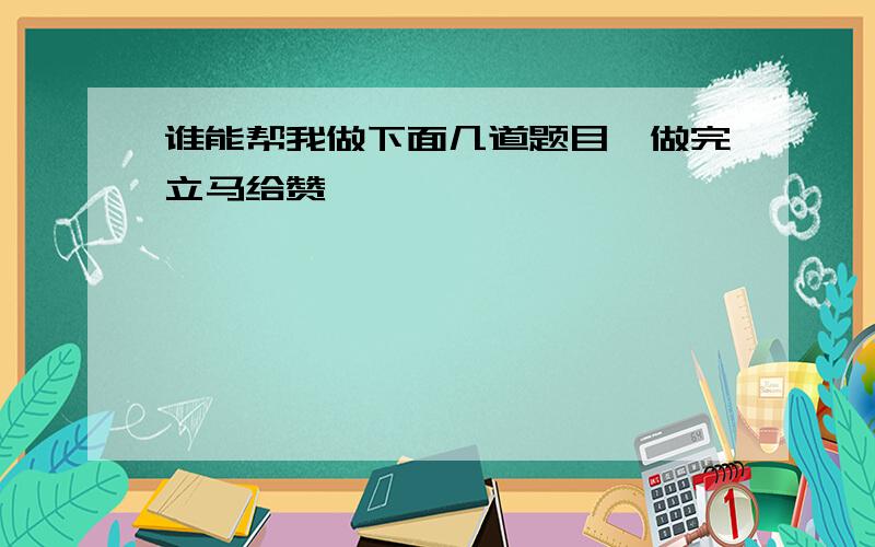 谁能帮我做下面几道题目,做完立马给赞,