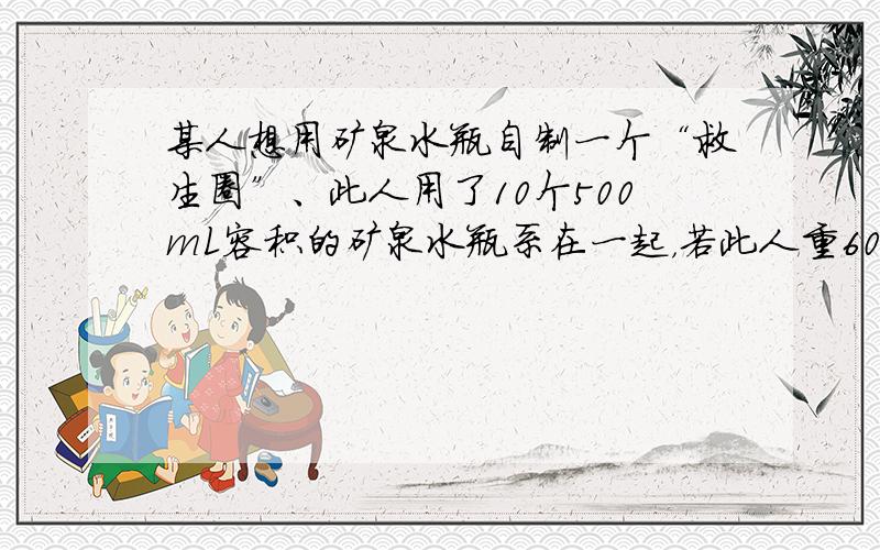 某人想用矿泉水瓶自制一个“救生圈”、此人用了10个500mL容积的矿泉水瓶系在一起，若此人重600N，密度为1、06×1