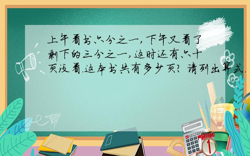 上午看书六分之一,下午又看了剩下的三分之一,这时还有六十页没看.这本书共有多少页? 请列出算式.