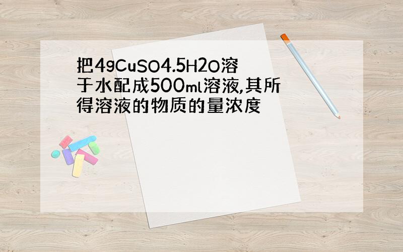 把4gCuSO4.5H2O溶于水配成500ml溶液,其所得溶液的物质的量浓度