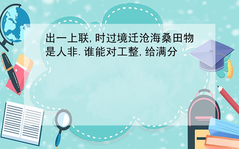 出一上联,时过境迁沧海桑田物是人非.谁能对工整,给满分