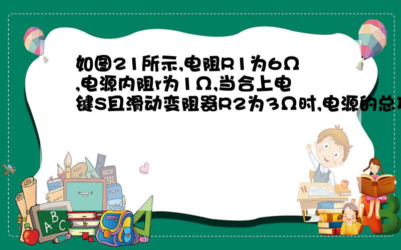 如图21所示,电阻R1为6Ω,电源内阻r为1Ω,当合上电键S且滑动变阻器R2为3Ω时,电源的总功率为20W,电源的输出功