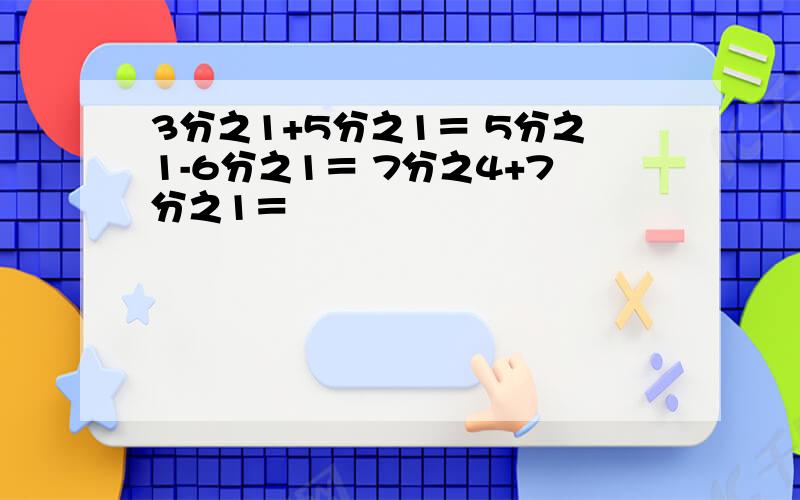 3分之1+5分之1＝ 5分之1-6分之1＝ 7分之4+7分之1＝