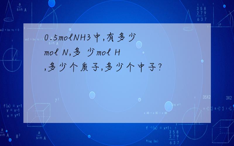 0.5molNH3中,有多少mol N,多 少mol H,多少个质子,多少个中子?