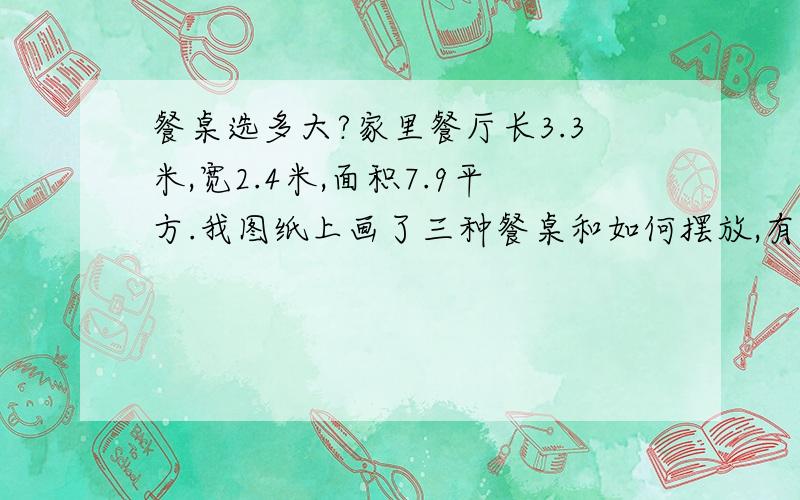 餐桌选多大?家里餐厅长3.3米,宽2.4米,面积7.9平方.我图纸上画了三种餐桌和如何摆放,有1.2米、1.35米、1.