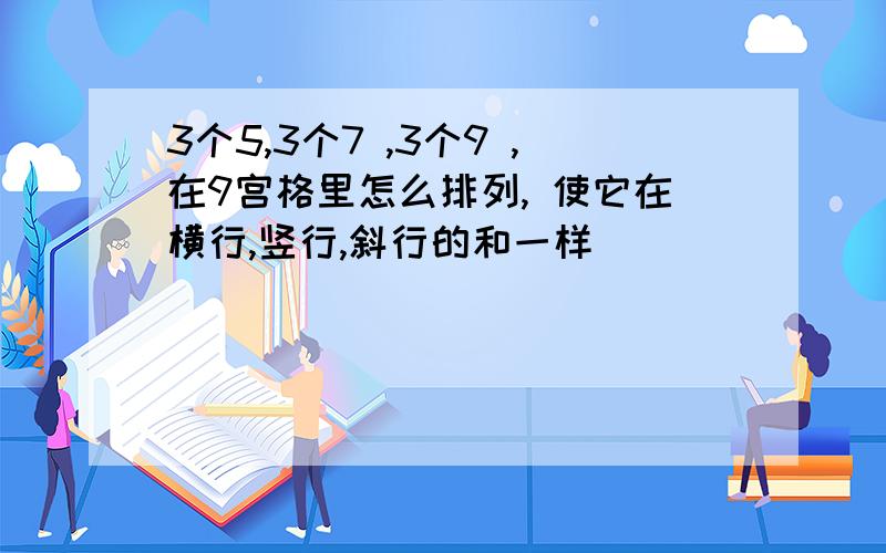 3个5,3个7 ,3个9 ,在9宫格里怎么排列, 使它在横行,竖行,斜行的和一样