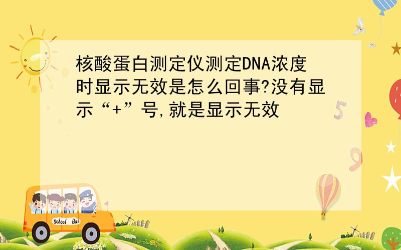 核酸蛋白测定仪测定DNA浓度时显示无效是怎么回事?没有显示“+”号,就是显示无效