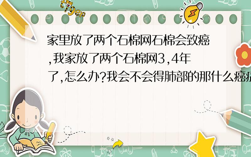 家里放了两个石棉网石棉会致癌,我家放了两个石棉网3,4年了,怎么办?我会不会得肺部的那什么癌症?听说潜伏10-20年才发