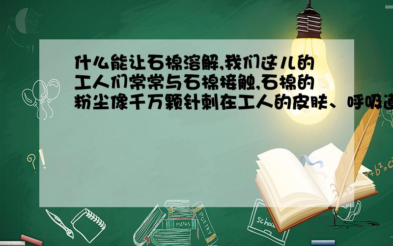 什么能让石棉溶解,我们这儿的工人们常常与石棉接触,石棉的粉尘像千万颗针刺在工人的皮肤、呼吸道.听说石棉是致癌的.这些可怜