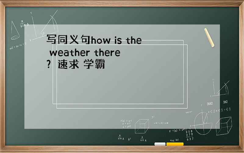 写同义句how is the weather there？速求 学霸