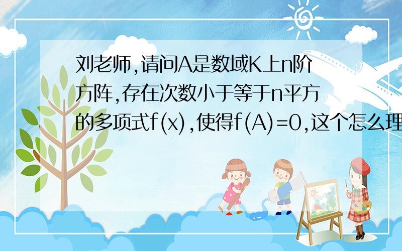 刘老师,请问A是数域K上n阶方阵,存在次数小于等于n平方的多项式f(x),使得f(A)=0,这个怎么理解啊?