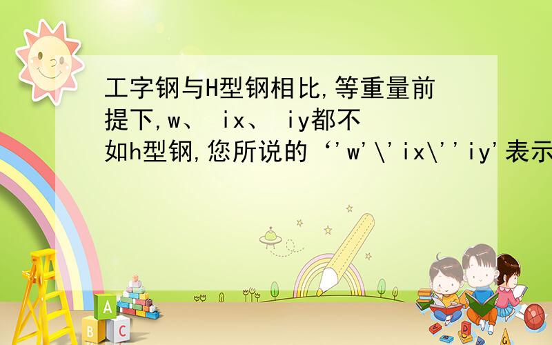 工字钢与H型钢相比,等重量前提下,w、 ix、 iy都不如h型钢,您所说的‘'w'\'ix\''iy'表示什么?