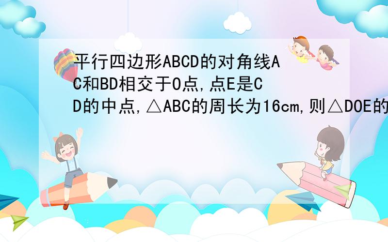 平行四边形ABCD的对角线AC和BD相交于O点,点E是CD的中点,△ABC的周长为16cm,则△DOE的周长是_____