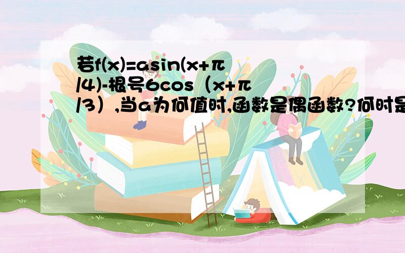 若f(x)=asin(x+π/4)-根号6cos（x+π/3）,当a为何值时,函数是偶函数?何时是奇函数