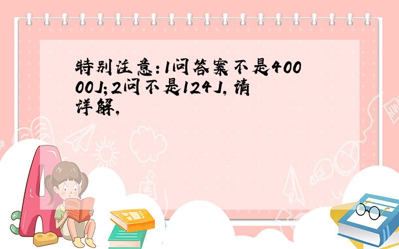 特别注意：1问答案不是40000J；2问不是124J,请详解,