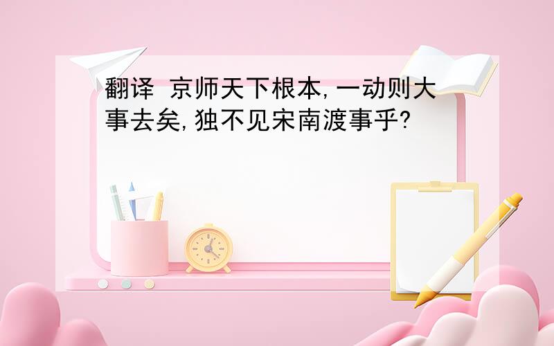 翻译 京师天下根本,一动则大事去矣,独不见宋南渡事乎?