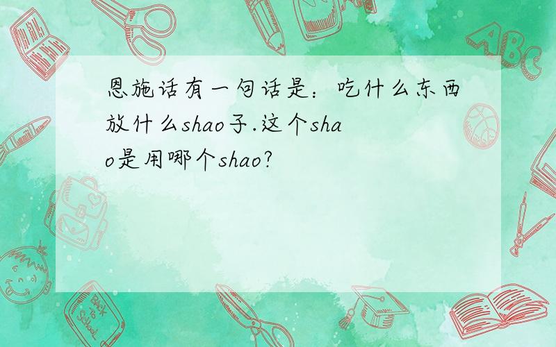 恩施话有一句话是：吃什么东西放什么shao子.这个shao是用哪个shao?