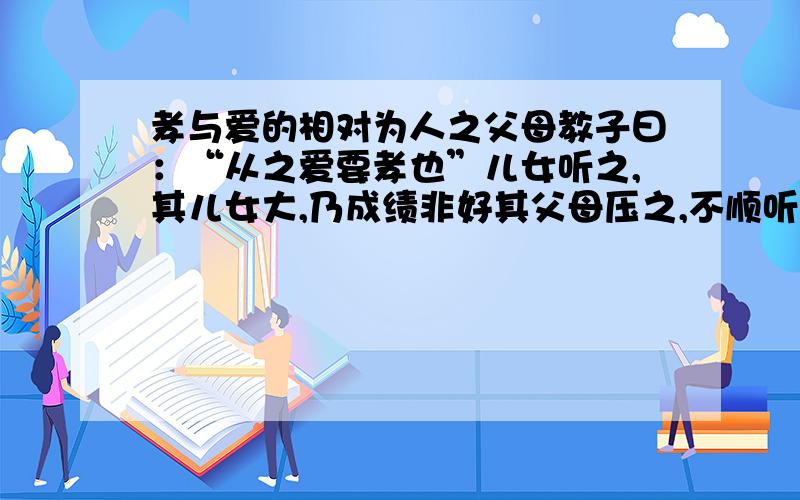 孝与爱的相对为人之父母教子曰：“从之爱要孝也”儿女听之,其儿女大,乃成绩非好其父母压之,不顺听,父母曰其不孝也