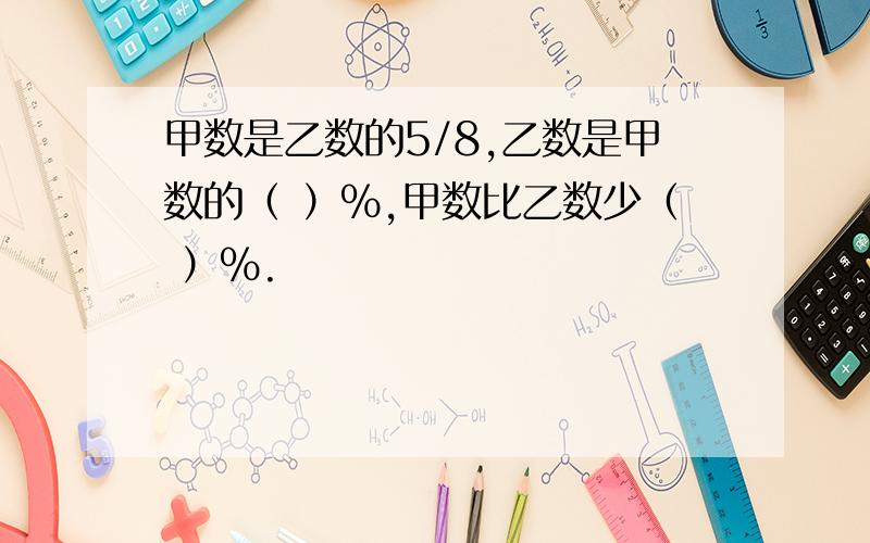 甲数是乙数的5/8,乙数是甲数的（ ）%,甲数比乙数少（ ）%.