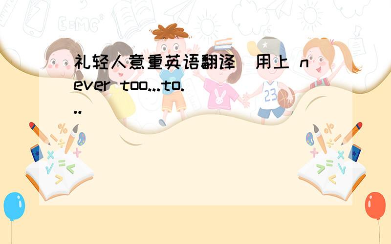 礼轻人意重英语翻译（用上 never too...to...）