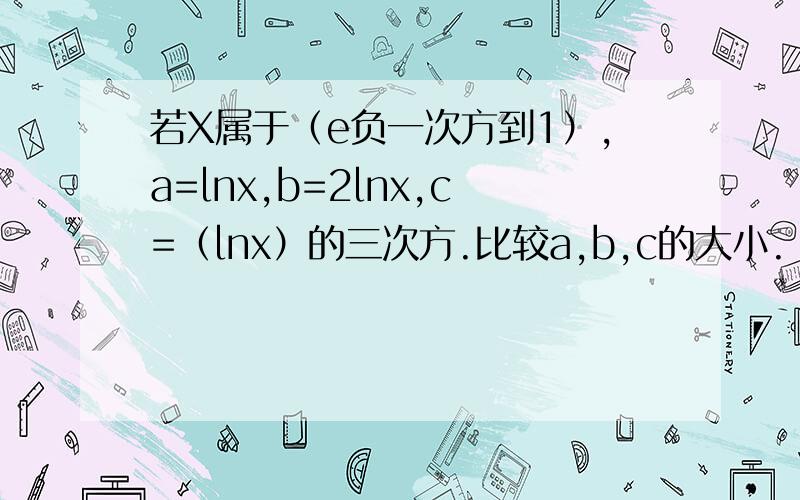 若X属于（e负一次方到1）,a=lnx,b=2lnx,c=（lnx）的三次方.比较a,b,c的大小.