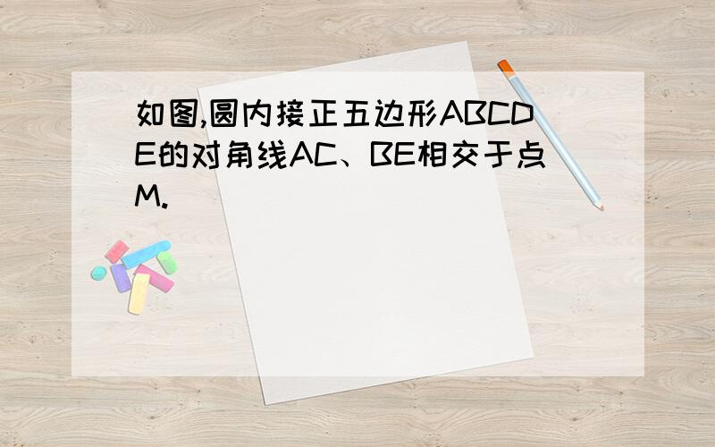 如图,圆内接正五边形ABCDE的对角线AC、BE相交于点M.