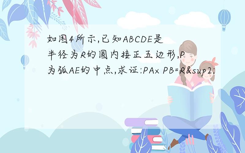 如图4所示,已知ABCDE是半径为R的圆内接正五边形,P为弧AE的中点,求证:PA×PB=R²