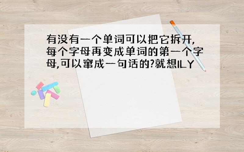 有没有一个单词可以把它拆开,每个字母再变成单词的第一个字母,可以窜成一句话的?就想ILY