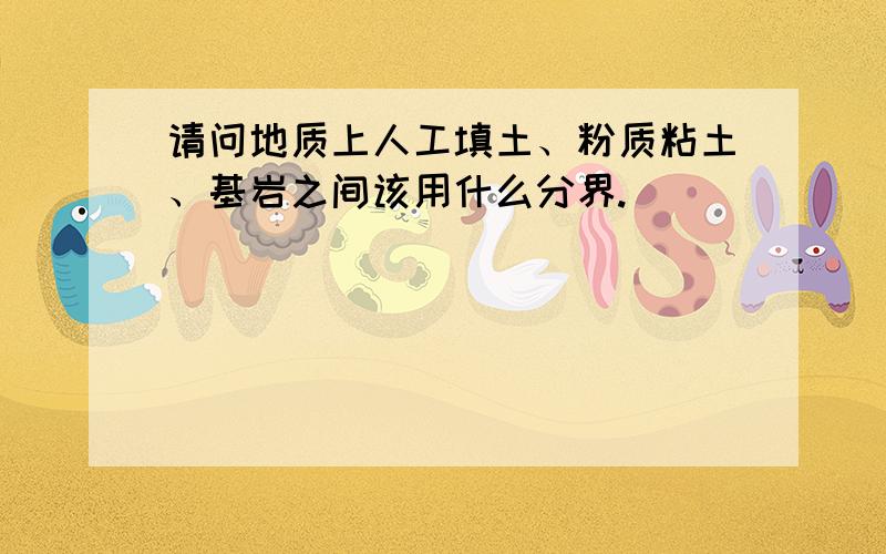 请问地质上人工填土、粉质粘土、基岩之间该用什么分界.