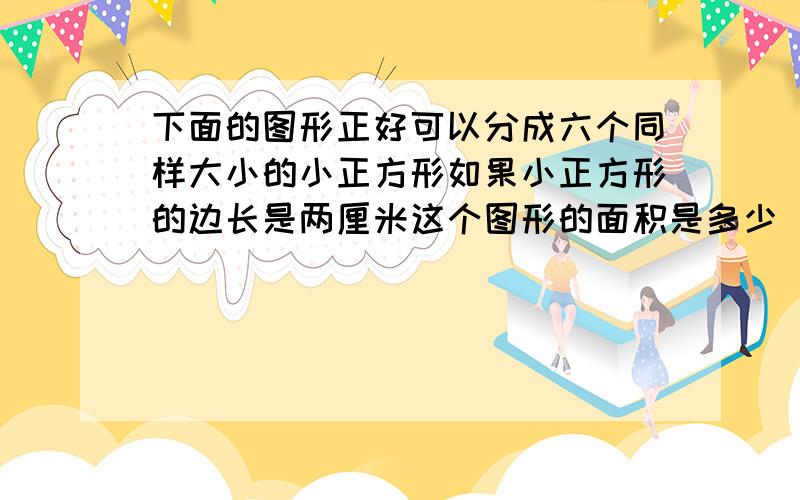 下面的图形正好可以分成六个同样大小的小正方形如果小正方形的边长是两厘米这个图形的面积是多少