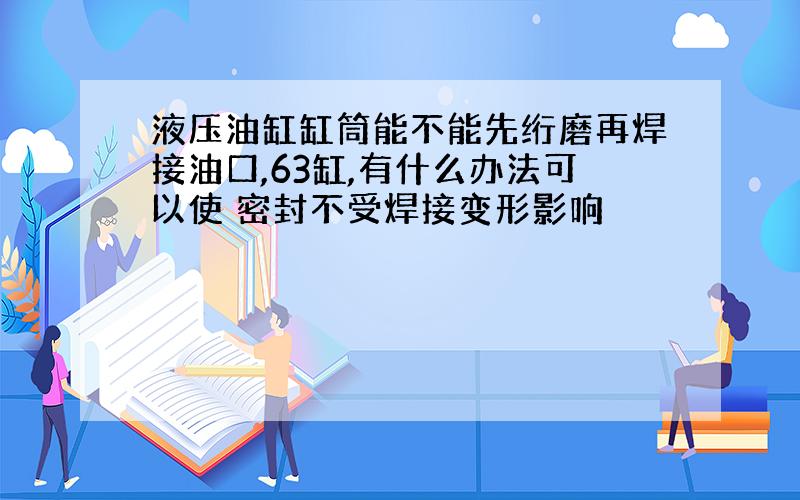 液压油缸缸筒能不能先绗磨再焊接油口,63缸,有什么办法可以使 密封不受焊接变形影响