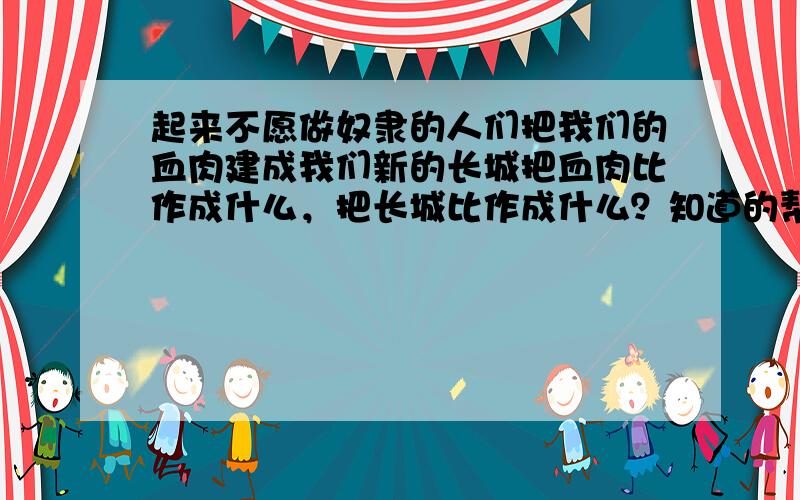 起来不愿做奴隶的人们把我们的血肉建成我们新的长城把血肉比作成什么，把长城比作成什么？知道的帮忙解一下答案谢谢