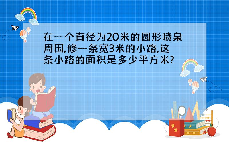 在一个直径为20米的圆形喷泉周围,修一条宽3米的小路,这条小路的面积是多少平方米?