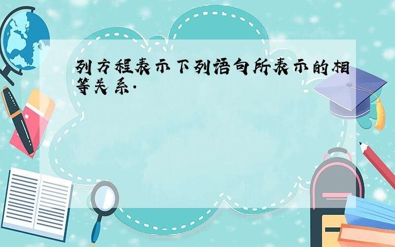 列方程表示下列语句所表示的相等关系.