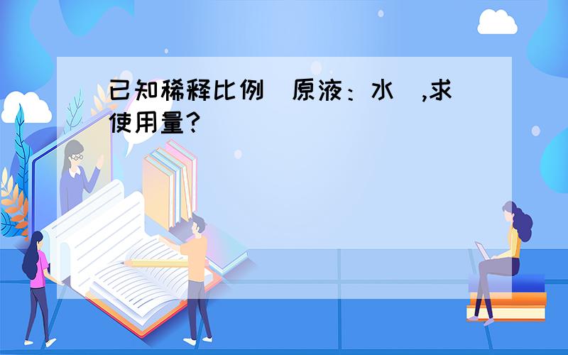 已知稀释比例（原液：水）,求使用量?