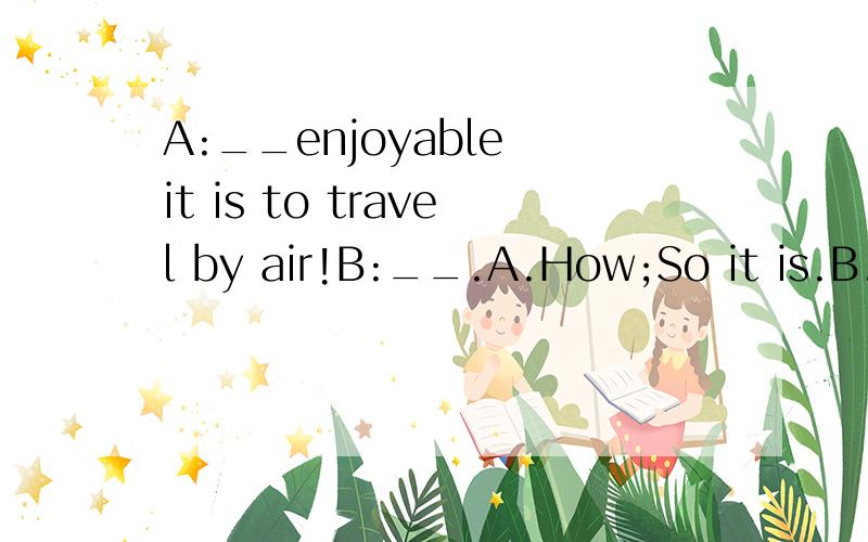 A:__enjoyable it is to travel by air!B:__.A.How;So it is.B.W